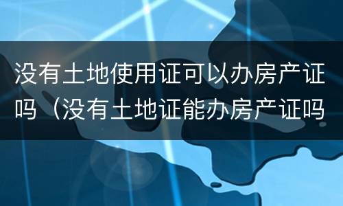 没有土地使用证可以办房产证吗（没有土地证能办房产证吗?）