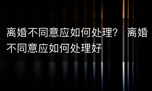 离婚不同意应如何处理？ 离婚不同意应如何处理好