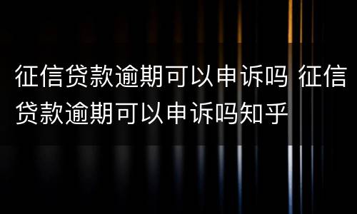 征信贷款逾期可以申诉吗 征信贷款逾期可以申诉吗知乎