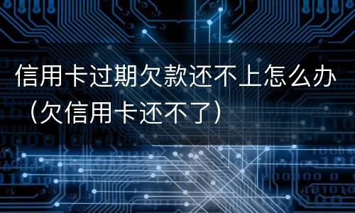 信用卡过期欠款还不上怎么办（欠信用卡还不了）