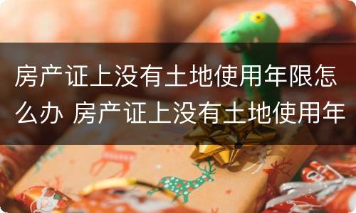 房产证上没有土地使用年限怎么办 房产证上没有土地使用年限怎么办手续