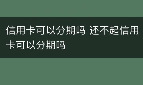 信用卡可以分期吗 还不起信用卡可以分期吗
