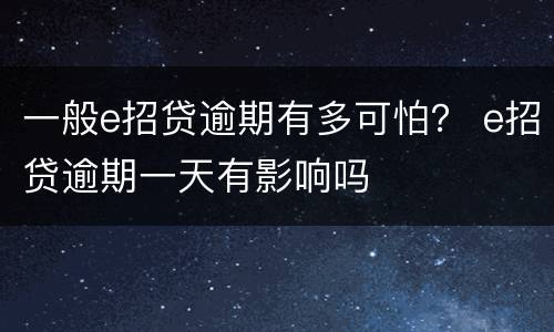 一般e招贷逾期有多可怕？ e招贷逾期一天有影响吗