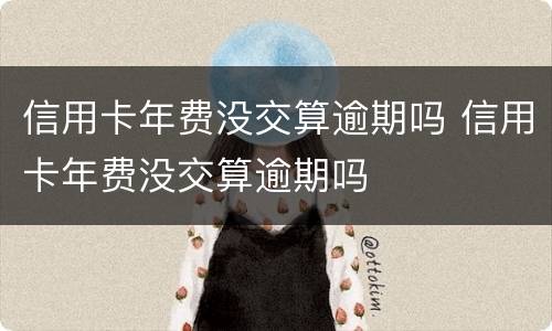 信用卡年费没交算逾期吗 信用卡年费没交算逾期吗