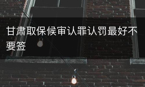 甘肃取保候审认罪认罚最好不要签