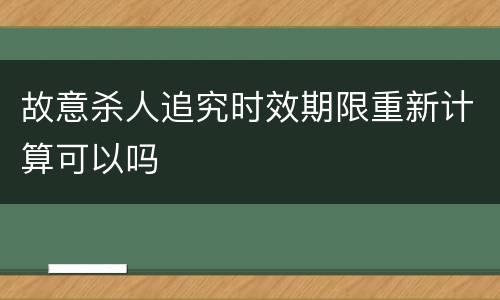 故意杀人追究时效期限重新计算可以吗