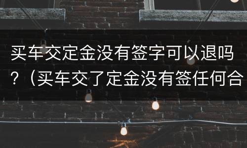 买车交定金没有签字可以退吗?（买车交了定金没有签任何合同能退吗）