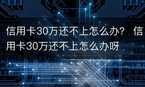 信用卡30万还不上怎么办？ 信用卡30万还不上怎么办呀