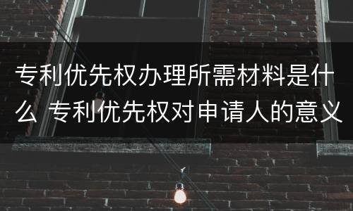 专利优先权办理所需材料是什么 专利优先权对申请人的意义