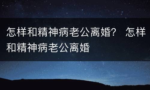怎样和精神病老公离婚？ 怎样和精神病老公离婚