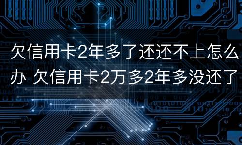 欠信用卡2年多了还还不上怎么办 欠信用卡2万多2年多没还了会怎样