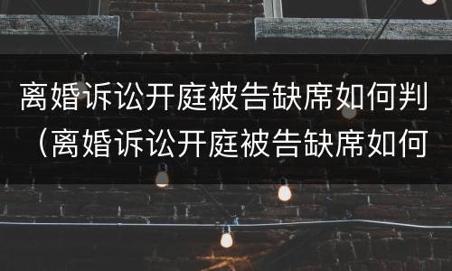 离婚诉讼开庭被告缺席如何判（离婚诉讼开庭被告缺席如何判定）