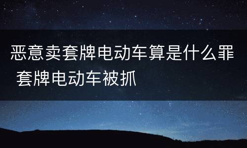 恶意卖套牌电动车算是什么罪 套牌电动车被抓