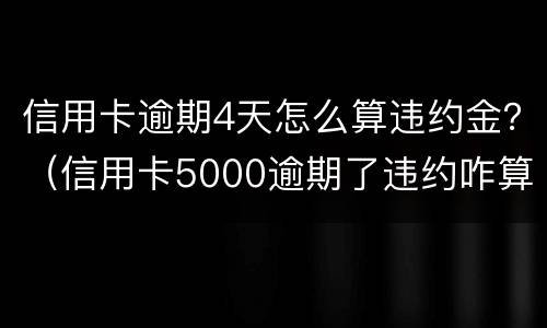信用卡逾期4天怎么算违约金？（信用卡5000逾期了违约咋算）
