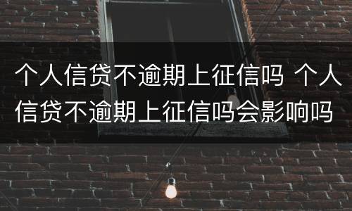 个人信贷不逾期上征信吗 个人信贷不逾期上征信吗会影响吗