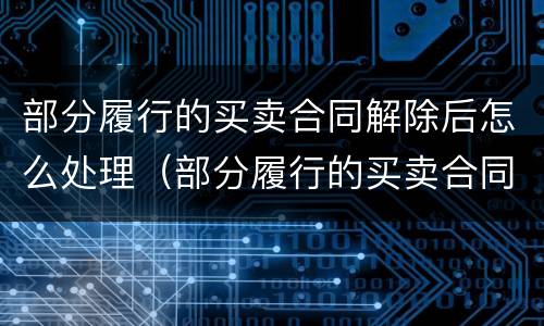 部分履行的买卖合同解除后怎么处理（部分履行的买卖合同解除后怎么处理违约）