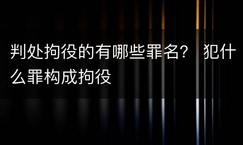 判处拘役的有哪些罪名？ 犯什么罪构成拘役
