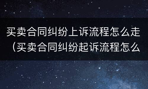 买卖合同纠纷上诉流程怎么走（买卖合同纠纷起诉流程怎么走）