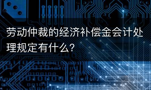劳动仲裁的经济补偿金会计处理规定有什么？