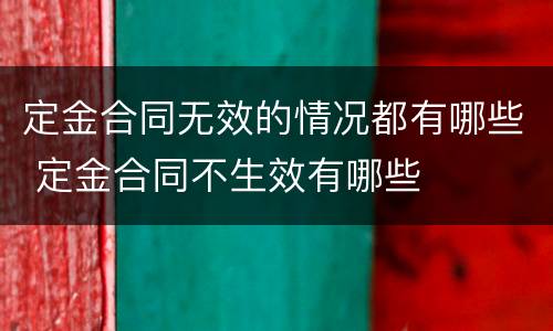 定金合同无效的情况都有哪些 定金合同不生效有哪些