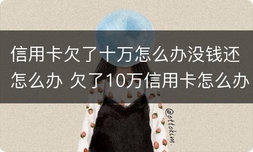 信用卡欠了十万怎么办没钱还怎么办 欠了10万信用卡怎么办