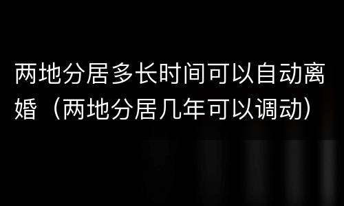 两地分居多长时间可以自动离婚（两地分居几年可以调动）