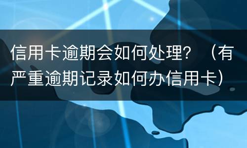 信用卡逾期会如何处理？（有严重逾期记录如何办信用卡）