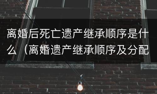 离婚后死亡遗产继承顺序是什么（离婚遗产继承顺序及分配）