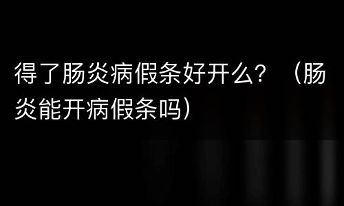 得了肠炎病假条好开么？（肠炎能开病假条吗）
