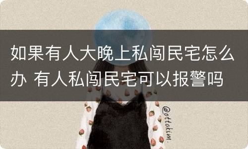 如果有人大晚上私闯民宅怎么办 有人私闯民宅可以报警吗