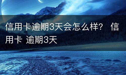 信用卡逾期3天会怎么样？ 信用卡 逾期3天