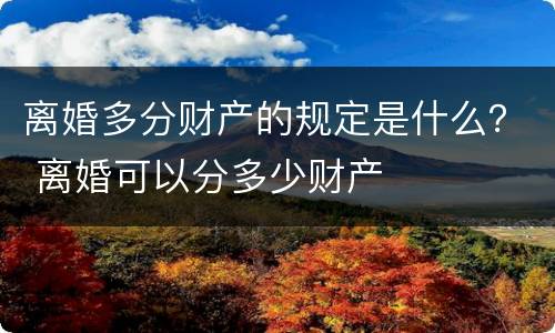 离婚多分财产的规定是什么？ 离婚可以分多少财产