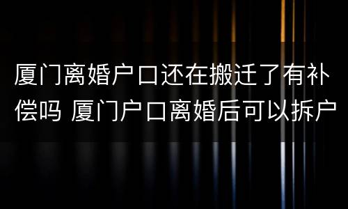 厦门离婚户口还在搬迁了有补偿吗 厦门户口离婚后可以拆户吗