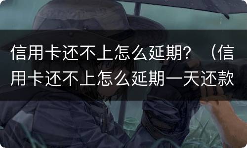 信用卡还不上怎么延期？（信用卡还不上怎么延期一天还款）