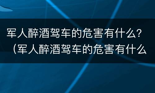 军人醉酒驾车的危害有什么？（军人醉酒驾车的危害有什么表现）