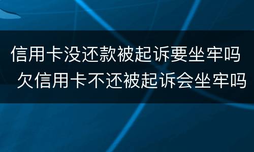 信用卡没还款被起诉要坐牢吗 欠信用卡不还被起诉会坐牢吗