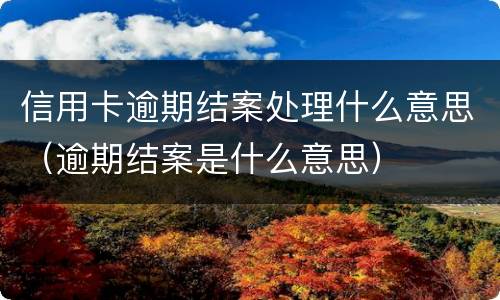 信用卡逾期结案处理什么意思（逾期结案是什么意思）