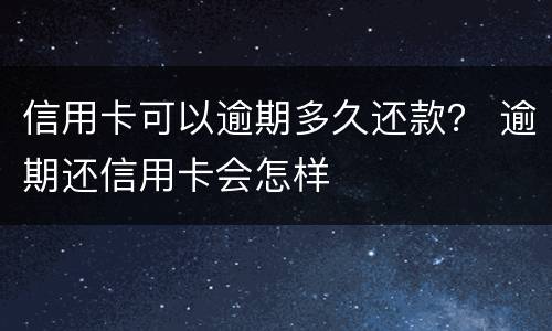 信用卡可以逾期多久还款？ 逾期还信用卡会怎样