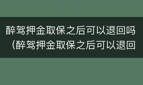 醉驾押金取保之后可以退回吗（醉驾押金取保之后可以退回吗）