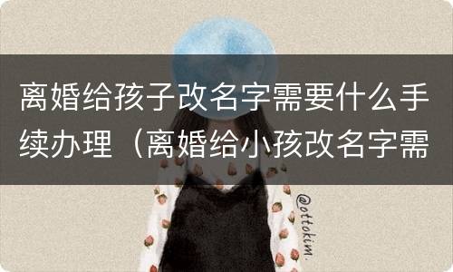 离婚给孩子改名字需要什么手续办理（离婚给小孩改名字需要哪些手续）