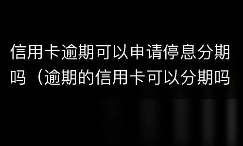信用卡逾期可以申请停息分期吗（逾期的信用卡可以分期吗）