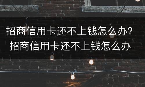 招商信用卡还不上钱怎么办？ 招商信用卡还不上钱怎么办
