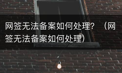 网签无法备案如何处理？（网签无法备案如何处理）