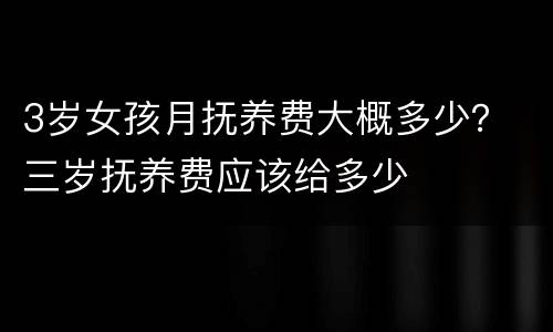 3岁女孩月抚养费大概多少？ 三岁抚养费应该给多少