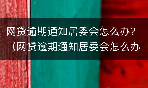 网贷逾期通知居委会怎么办？（网贷逾期通知居委会怎么办理）