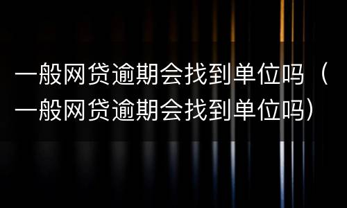 一般网贷逾期会找到单位吗（一般网贷逾期会找到单位吗）
