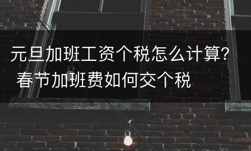 元旦加班工资个税怎么计算？ 春节加班费如何交个税