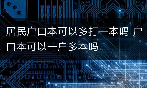 居民户口本可以多打一本吗 户口本可以一户多本吗