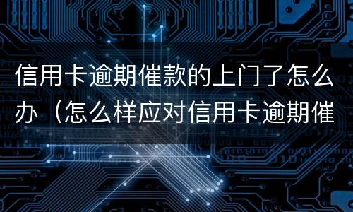 信用卡逾期催款的上门了怎么办（怎么样应对信用卡逾期催收电话?）