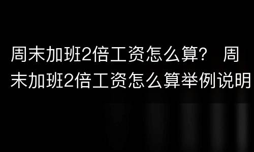 周末加班2倍工资怎么算？ 周末加班2倍工资怎么算举例说明